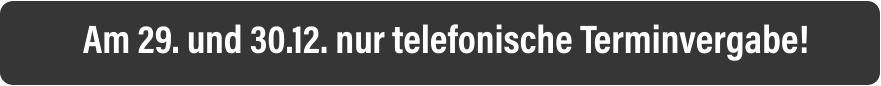 Am 29. und 30.12. nur telefonische Terminvergabe!
